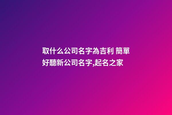 取什么公司名字為吉利 簡單好聽新公司名字,起名之家-第1張-公司起名-玄機派